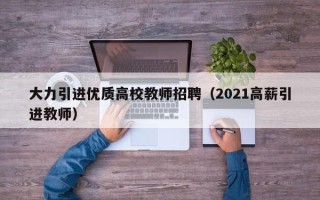 大力引进优质高校教师招聘（2021高薪引进教师）