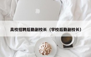 高校招聘后勤副校长（学校后勤副校长）