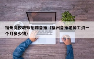 福州高校教师招聘音乐（福州音乐老师工资一个月多少钱）