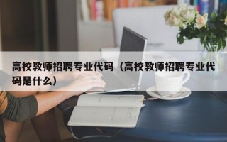 高校教师招聘专业代码（高校教师招聘专业代码是什么）