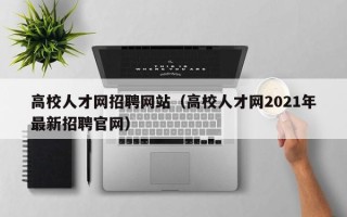 高校人才网招聘网站（高校人才网2021年最新招聘官网）