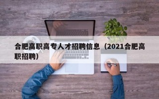 合肥高职高专人才招聘信息（2021合肥高职招聘）