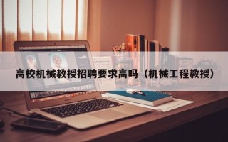 高校机械教授招聘要求高吗（机械工程教授）
