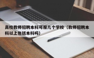 高校教师招聘本科可报几个学校（教师招聘本科以上包括本科吗）