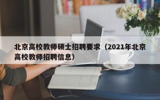 北京高校教师硕士招聘要求（2021年北京高校教师招聘信息）