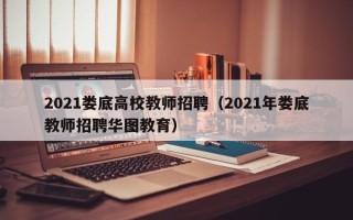 2021娄底高校教师招聘（2021年娄底教师招聘华图教育）