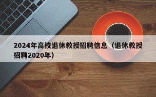 2024年高校退休教授招聘信息（退休教授招聘2020年）