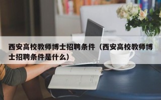西安高校教师博士招聘条件（西安高校教师博士招聘条件是什么）
