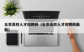 北京高校人才招聘网（北京高校人才招聘网最新）