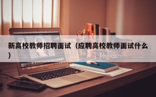 新高校教师招聘面试（应聘高校教师面试什么）