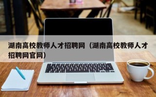 湖南高校教师人才招聘网（湖南高校教师人才招聘网官网）