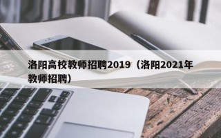 洛阳高校教师招聘2019（洛阳2021年教师招聘）