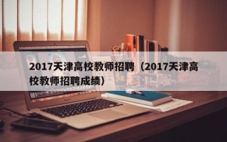2017天津高校教师招聘（2017天津高校教师招聘成绩）