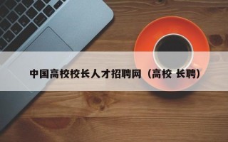 中国高校校长人才招聘网（高校 长聘）