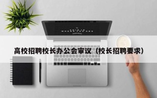 高校招聘校长办公会审议（校长招聘要求）