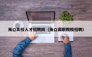 海口高校人才招聘网（海口高职院校招聘）