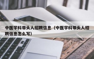 中医学科带头人招聘信息（中医学科带头人招聘信息怎么写）