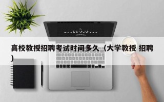 高校教授招聘考试时间多久（大学教授 招聘）