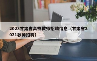 2023甘肃省高校教师招聘信息（甘肃省2021教师招聘）