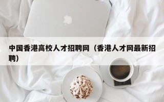 中国香港高校人才招聘网（香港人才网最新招聘）