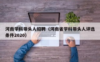 河南学科带头人招聘（河南省学科带头人评选条件2020）