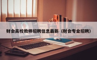 财会高校教师招聘信息最新（财会专业招聘）