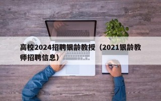 高校2024招聘银龄教授（2021银龄教师招聘信息）