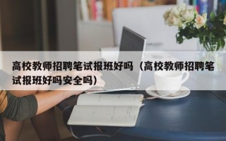 高校教师招聘笔试报班好吗（高校教师招聘笔试报班好吗安全吗）
