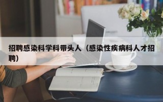 招聘感染科学科带头人（感染性疾病科人才招聘）