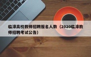 临漳高校教师招聘报名人数（2020临漳教师招聘考试公告）