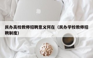 民办高校教师招聘意义何在（民办学校教师招聘制度）