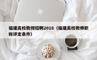 福建高校教授招聘2018（福建高校教师职称评定条件）