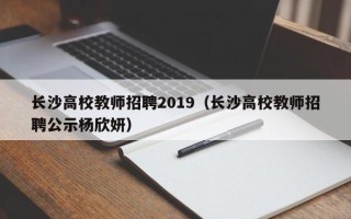 长沙高校教师招聘2019（长沙高校教师招聘公示杨欣妍）