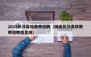 2015长沙高校教师招聘（湖南长沙高校教师招聘信息网）