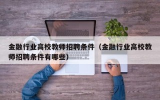金融行业高校教师招聘条件（金融行业高校教师招聘条件有哪些）