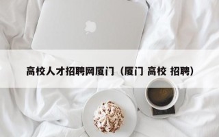 高校人才招聘网厦门（厦门 高校 招聘）