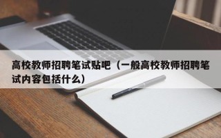 高校教师招聘笔试贴吧（一般高校教师招聘笔试内容包括什么）