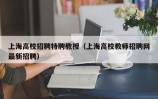 上海高校招聘特聘教授（上海高校教师招聘网最新招聘）
