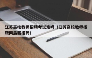 江苏高校教师招聘考试难吗（江苏高校教师招聘网最新招聘）