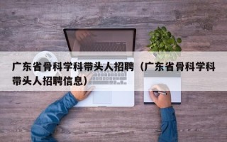 广东省骨科学科带头人招聘（广东省骨科学科带头人招聘信息）