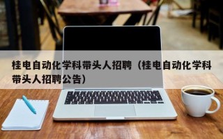 桂电自动化学科带头人招聘（桂电自动化学科带头人招聘公告）