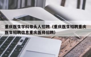 重庆医生学科带头人招聘（重庆医生招聘重庆医生招聘信息重庆医师招聘）