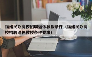 福建民办高校招聘退休教授条件（福建民办高校招聘退休教授条件要求）