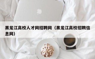 黑龙江高校人才网招聘网（黑龙江高校招聘信息网）