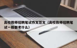 高校教师招聘笔试作文范文（高校教师招聘笔试一般都考什么）
