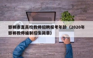 邯郸市直高校教师招聘报考年龄（2020年邯郸教师编制招生简章）