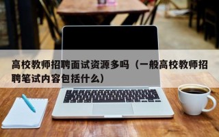 高校教师招聘面试资源多吗（一般高校教师招聘笔试内容包括什么）