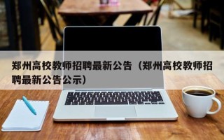 郑州高校教师招聘最新公告（郑州高校教师招聘最新公告公示）