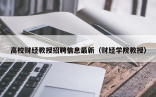 高校财经教授招聘信息最新（财经学院教授）