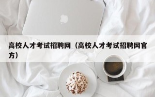 高校人才考试招聘网（高校人才考试招聘网官方）